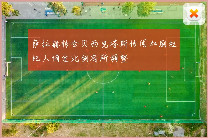萨拉赫转会贝西克塔斯传闻加剧经纪人佣金比例有所调整