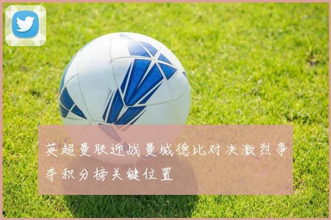 英超曼联迎战曼城德比对决激烈争夺积分榜关键位置