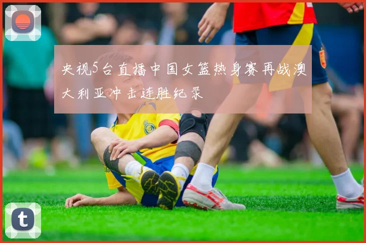 央视5台直播中国女篮热身赛再战澳大利亚冲击连胜纪录