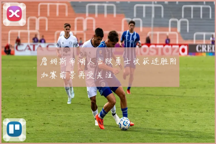 詹姆斯率湖人击败勇士收获连胜附加赛前景再受关注