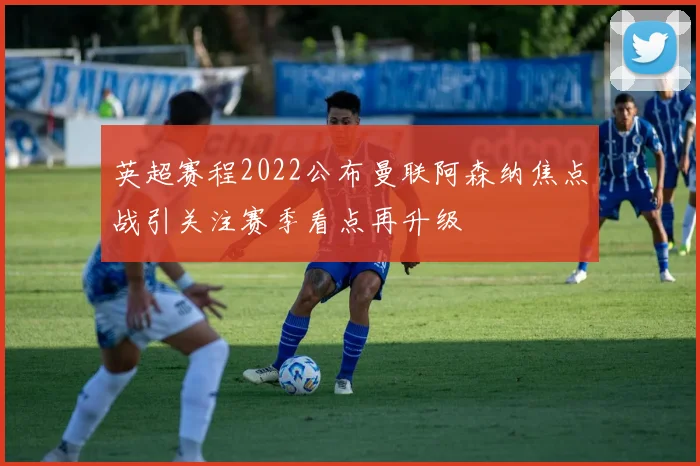 英超赛程2022公布曼联阿森纳焦点战引关注赛季看点再升级