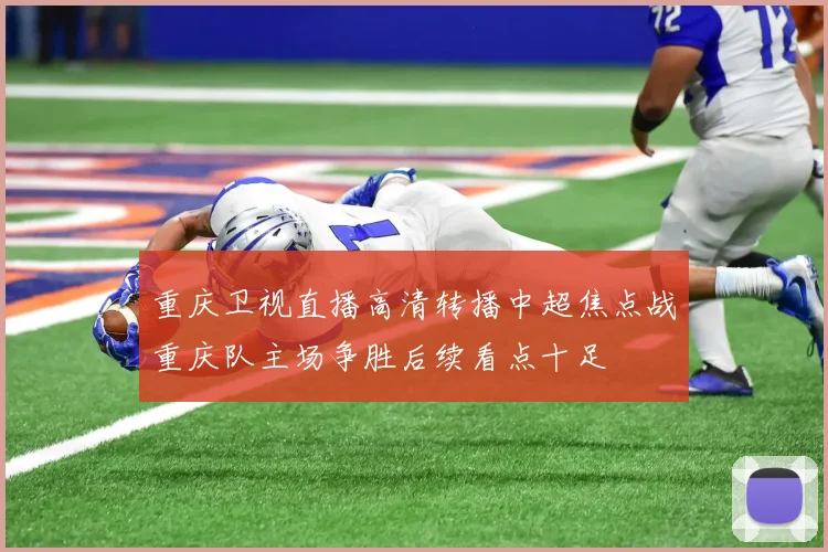 重庆卫视直播高清转播中超焦点战重庆队主场争胜后续看点十足