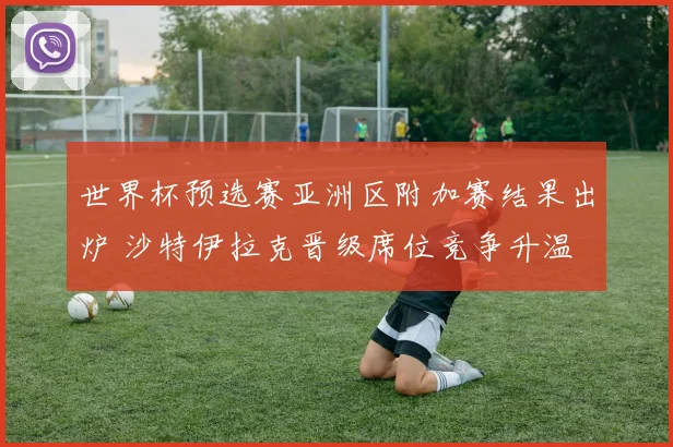 世界杯预选赛亚洲区附加赛结果出炉 沙特伊拉克晋级席位竞争升温