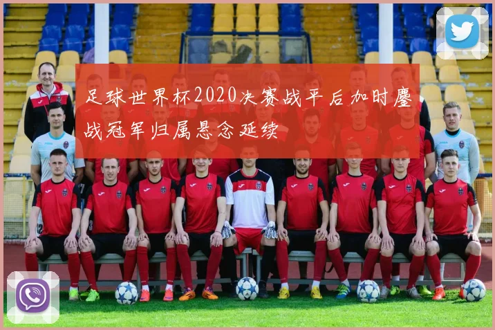足球世界杯2020决赛战平后加时鏖战冠军归属悬念延续
