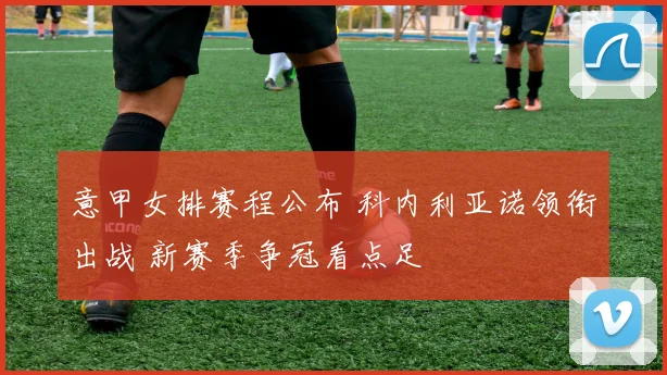 意甲女排赛程公布 科内利亚诺领衔出战 新赛季争冠看点足