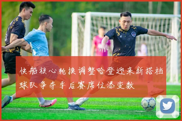 快船核心轮换调整哈登迎来新搭档球队争夺季后赛席位添变数