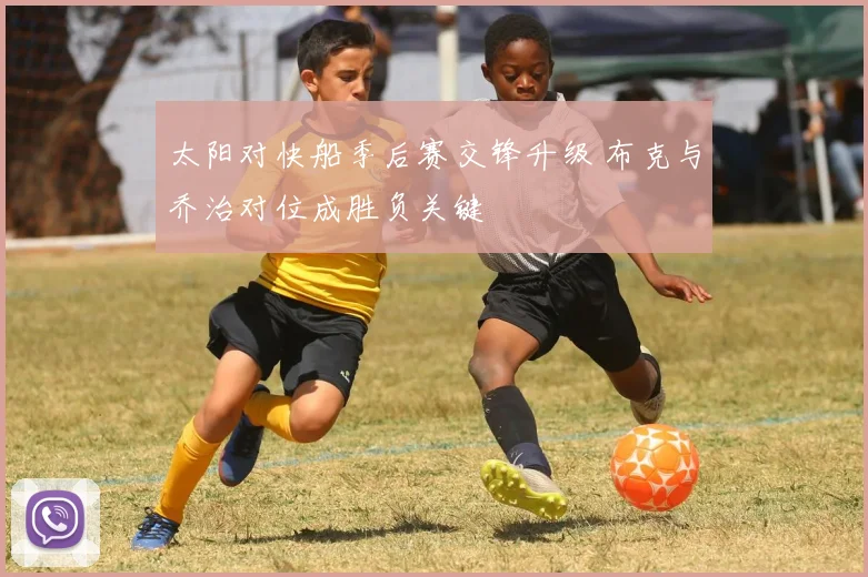 太阳对快船季后赛交锋升级 布克与乔治对位成胜负关键