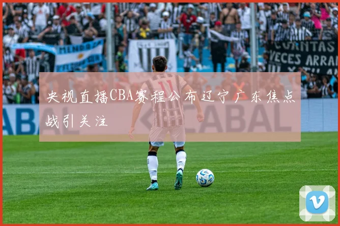 央视直播CBA赛程公布辽宁广东焦点战引关注