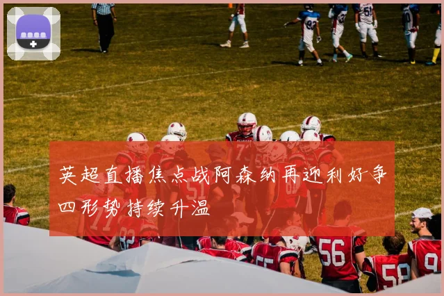 英超直播焦点战阿森纳再迎利好争四形势持续升温