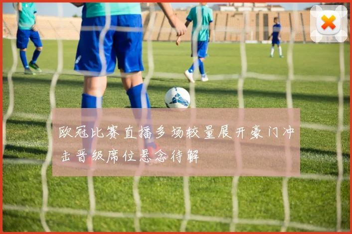 欧冠比赛直播多场较量展开豪门冲击晋级席位悬念待解