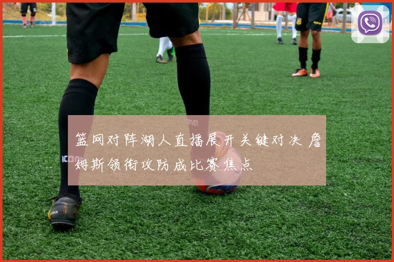 篮网对阵湖人直播展开关键对决 詹姆斯领衔攻防成比赛焦点