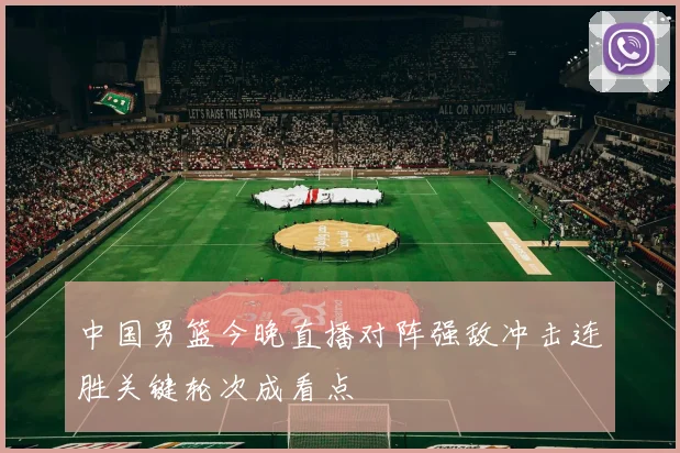 中国男篮今晚直播对阵强敌冲击连胜关键轮次成看点