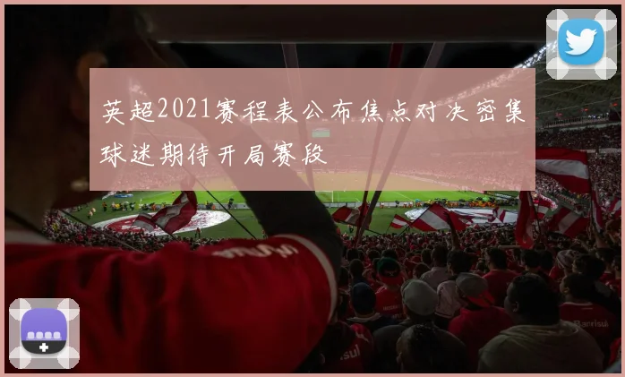 英超2021赛程表公布焦点对决密集球迷期待开局赛段