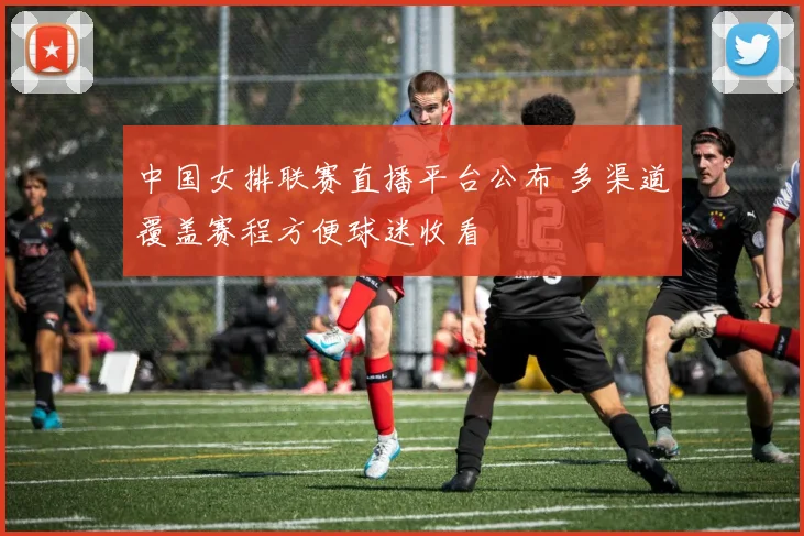中国女排联赛直播平台公布 多渠道覆盖赛程方便球迷收看