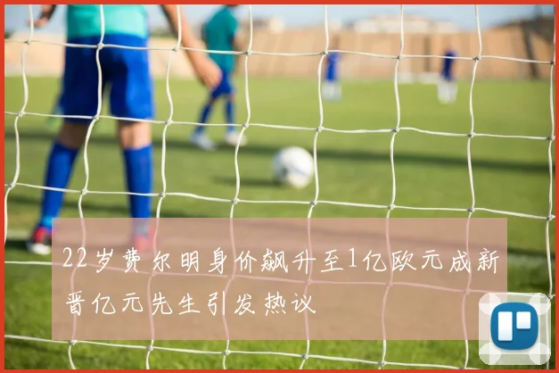 22岁费尔明身价飙升至1亿欧元成新晋亿元先生引发热议