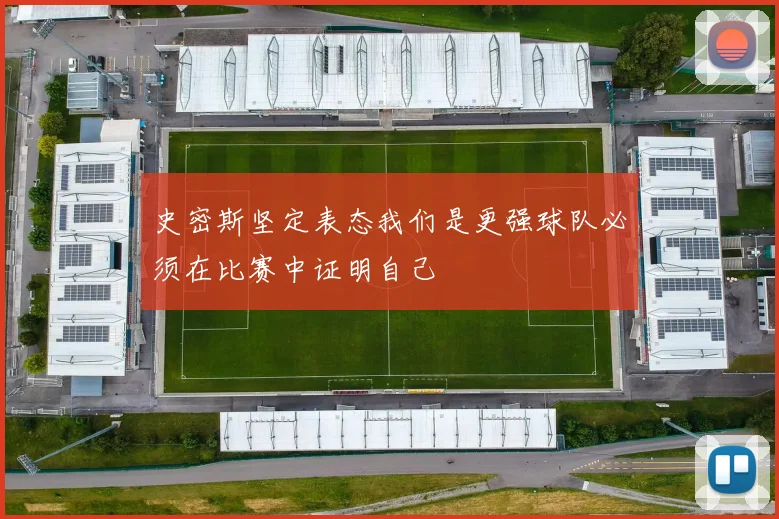 史密斯坚定表态我们是更强球队必须在比赛中证明自己