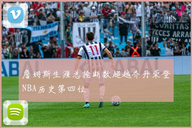 詹姆斯生涯总抢断数超越乔丹荣登NBA历史第四位