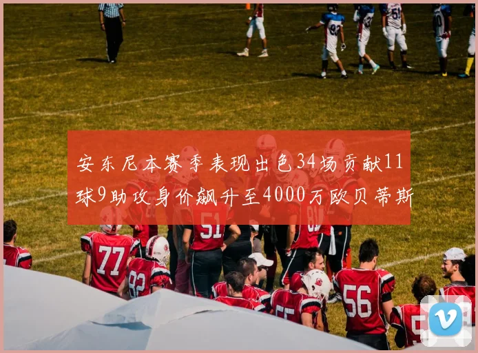 安东尼本赛季表现出色34场贡献11球9助攻身价飙升至4000万欧贝蒂斯最高