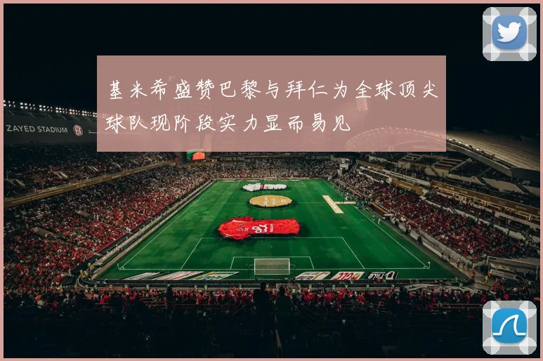 基米希盛赞巴黎与拜仁为全球顶尖球队现阶段实力显而易见