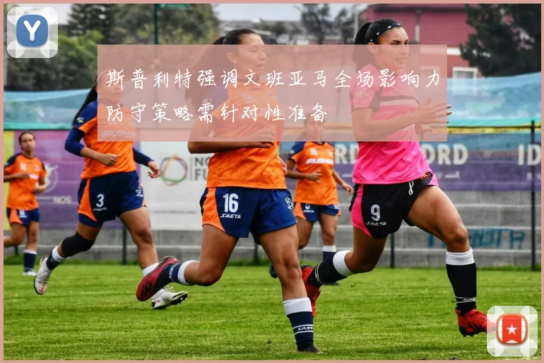 斯普利特强调文班亚马全场影响力防守策略需针对性准备