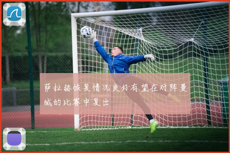 萨拉赫恢复情况良好有望在对阵曼城的比赛中复出