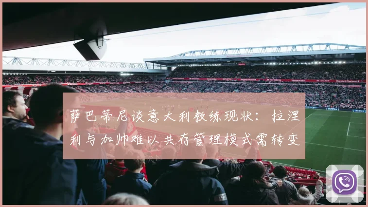 萨巴蒂尼谈意大利教练现状：拉涅利与加帅难以共存管理模式需转变