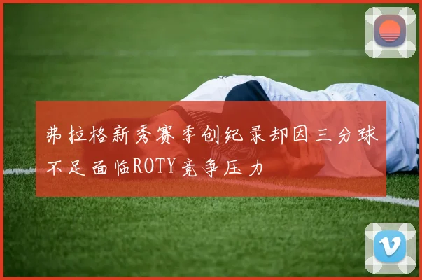 弗拉格新秀赛季创纪录却因三分球不足面临ROTY竞争压力