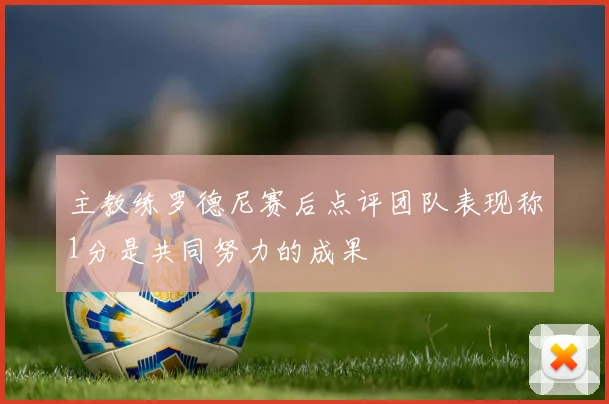 主教练罗德尼赛后点评团队表现称1分是共同努力的成果