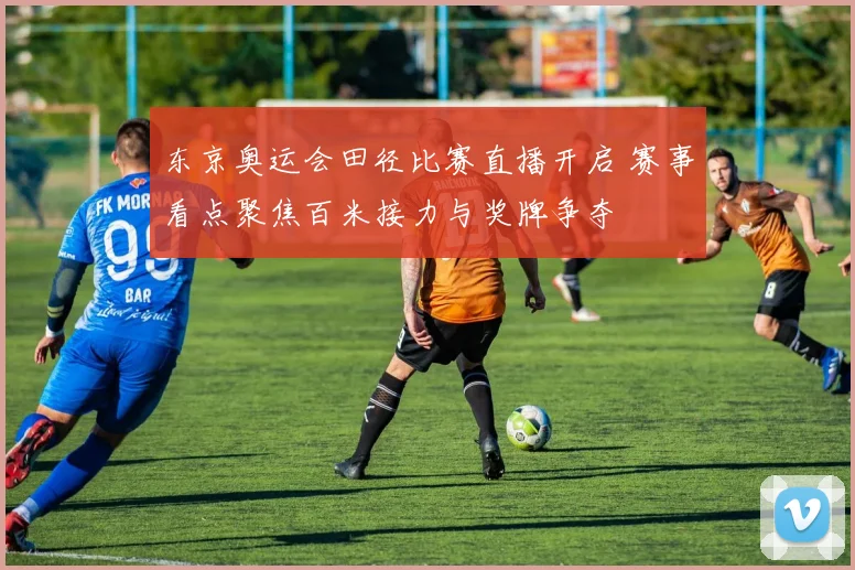 东京奥运会田径比赛直播开启 赛事看点聚焦百米接力与奖牌争夺