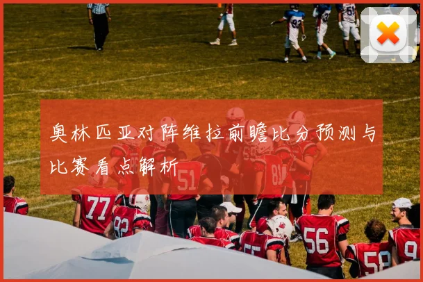 奥林匹亚对阵维拉前瞻比分预测与比赛看点解析